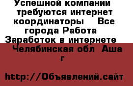 Успешной компании, требуются интернет координаторы! - Все города Работа » Заработок в интернете   . Челябинская обл.,Аша г.